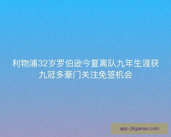 利物浦32岁罗伯逊今夏离队九年生涯获九冠多豪门关注免签机会