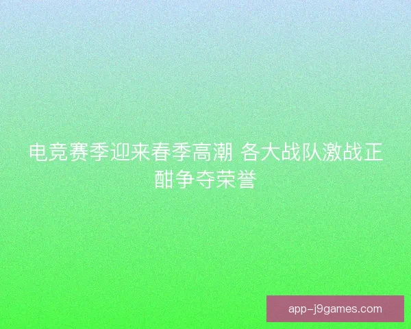 电竞赛季迎来春季高潮 各大战队激战正酣争夺荣誉