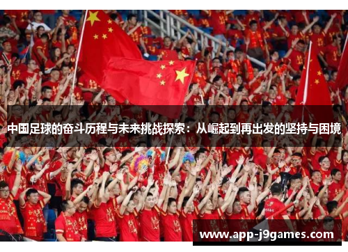 中国足球的奋斗历程与未来挑战探索：从崛起到再出发的坚持与困境