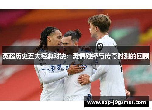 英超历史五大经典对决：激情碰撞与传奇时刻的回顾
