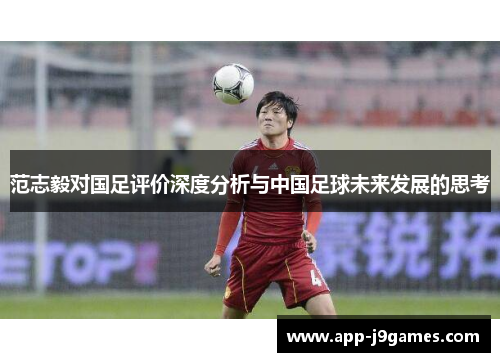 范志毅对国足评价深度分析与中国足球未来发展的思考