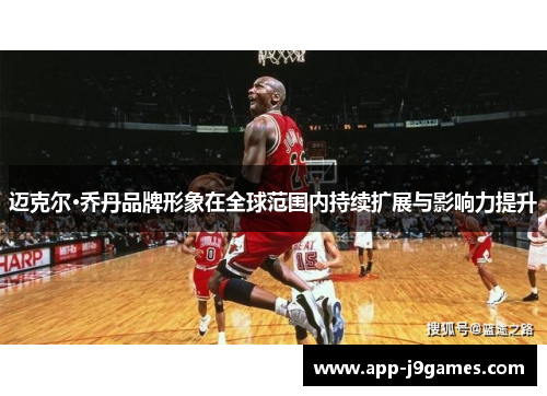 迈克尔·乔丹品牌形象在全球范围内持续扩展与影响力提升