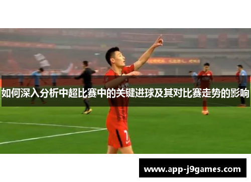 如何深入分析中超比赛中的关键进球及其对比赛走势的影响