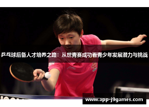 乒乓球后备人才培养之路：从世青赛成功看青少年发展潜力与挑战