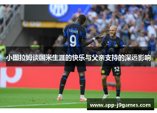 小图拉姆谈国米生涯的快乐与父亲支持的深远影响