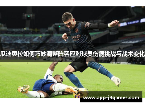 瓜迪奥拉如何巧妙调整阵容应对球员伤病挑战与战术变化