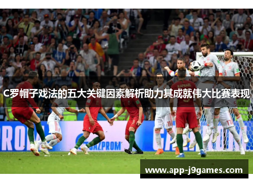 C罗帽子戏法的五大关键因素解析助力其成就伟大比赛表现